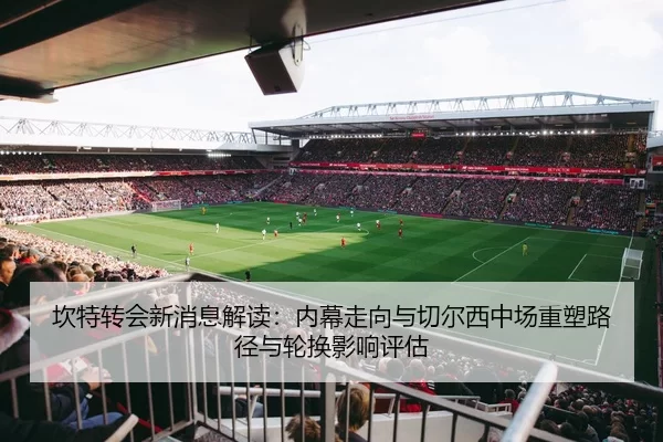 坎特转会新消息解读：内幕走向与切尔西中场重塑路径与轮换影响评估