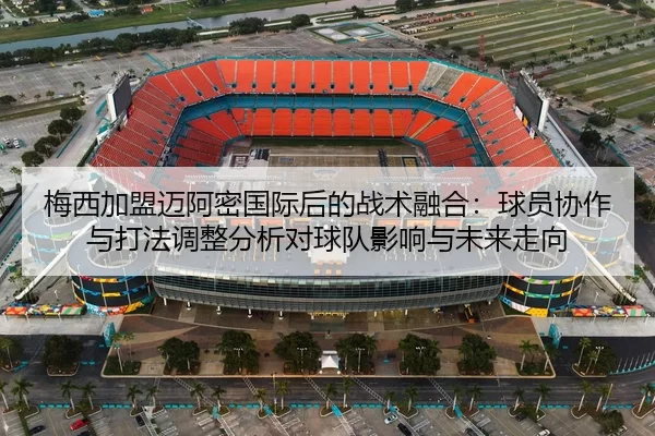 梅西加盟迈阿密国际后的战术融合：球员协作与打法调整分析对球队影响与未来走向