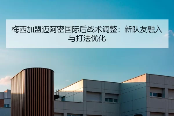 梅西加盟迈阿密国际后战术调整：新队友融入与打法优化