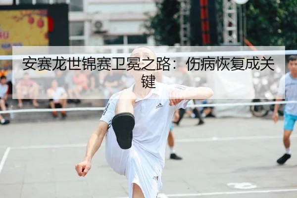 安赛龙世锦赛卫冕之路：伤病恢复成关键