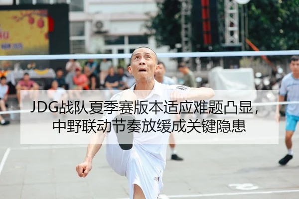 JDG战队夏季赛版本适应难题凸显，中野联动节奏放缓成关键隐患
