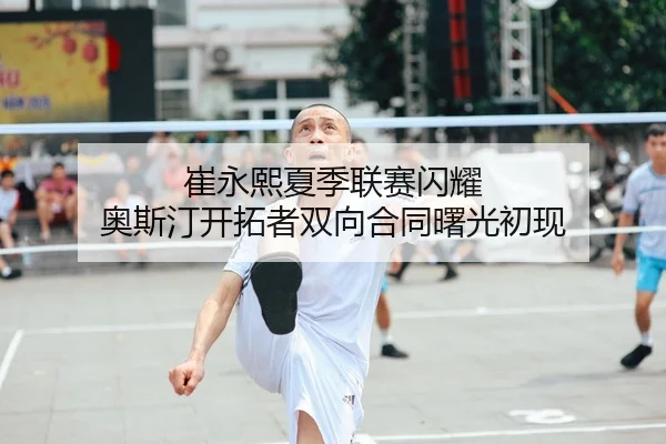 崔永熙夏季联赛闪耀 奥斯汀开拓者双向合同曙光初现